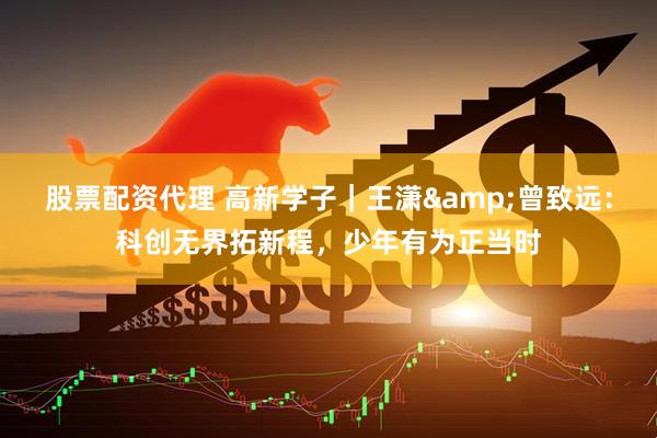 股票配资代理 高新学子｜王潇&曾致远：科创无界拓新程，少年有为正当时