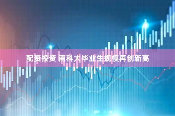 配资投资 南科大毕业生规模再创新高