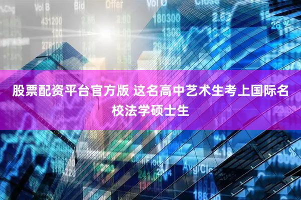 股票配资平台官方版 这名高中艺术生考上国际名校法学硕士生