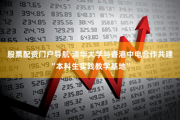 股票配资门户导航 清华大学与香港中电合作共建“本科生实践教学基地”