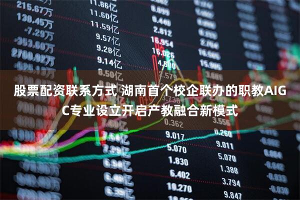 股票配资联系方式 湖南首个校企联办的职教AIGC专业设立开启产教融合新模式