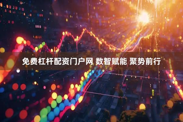 免费杠杆配资门户网 数智赋能 聚势前行