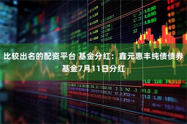 比较出名的配资平台 基金分红：鑫元惠丰纯债债券基金7月11日分红