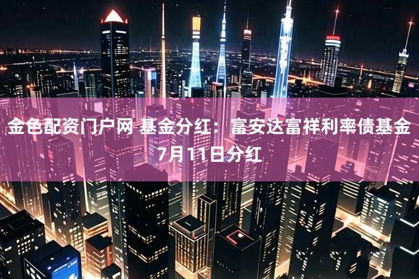 金色配资门户网 基金分红：富安达富祥利率债基金7月11日分红