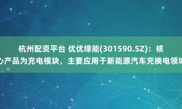杭州配资平台 优优绿能(301590.SZ)：核心产品为充电模块，主要应用于新能源汽车充换电领域
