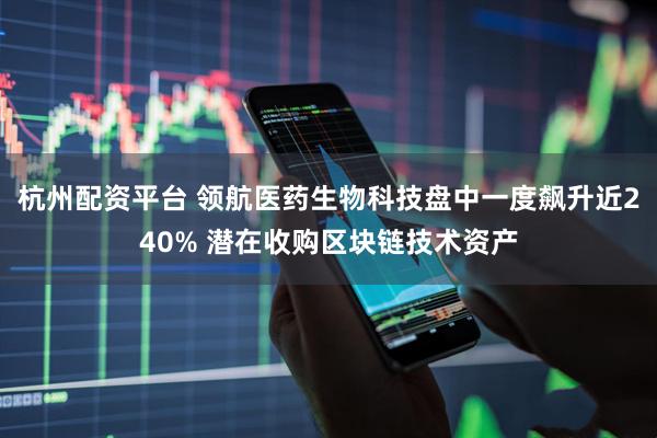 杭州配资平台 领航医药生物科技盘中一度飙升近240% 潜在收购区块链技术资产