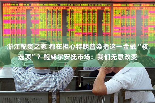浙江配资之家 都在担心特朗普染指这一金融“核选项”？鲍威尔安抚市场：我们无意改变