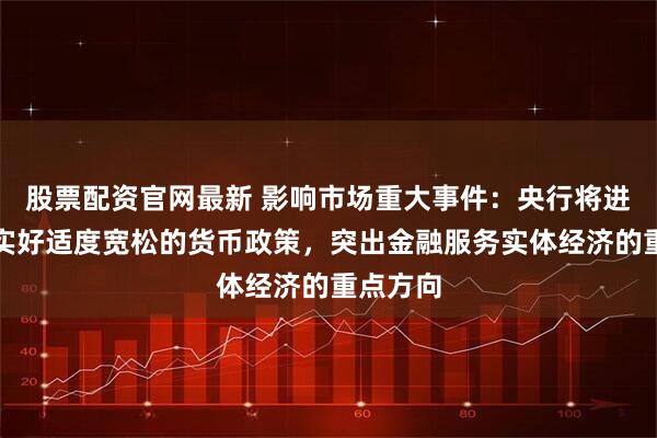 股票配资官网最新 影响市场重大事件：央行将进一步落实好适度宽松的货币政策，突出金融服务实体经济的重点方向
