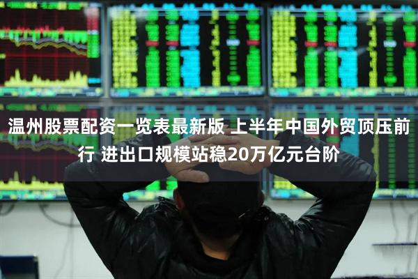 温州股票配资一览表最新版 上半年中国外贸顶压前行 进出口规模站稳20万亿元台阶
