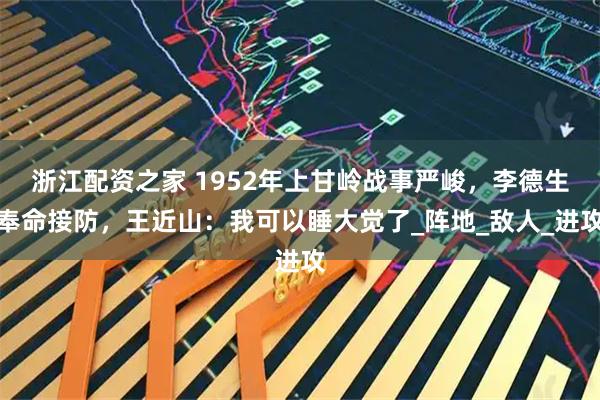 浙江配资之家 1952年上甘岭战事严峻，李德生奉命接防，王近山：我可以睡大觉了_阵地_敌人_进攻