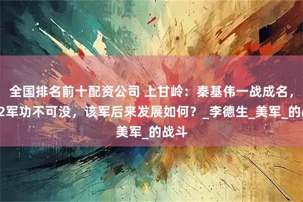 全国排名前十配资公司 上甘岭：秦基伟一战成名，第12军功不可没，该军后来发展如何？_李德生_美军_的战斗