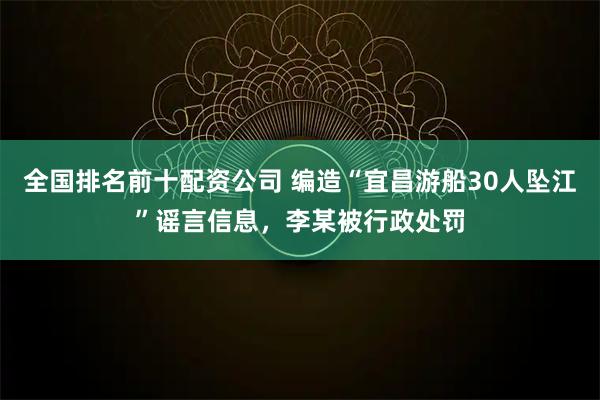 全国排名前十配资公司 编造“宜昌游船30人坠江”谣言信息，李某被行政处罚