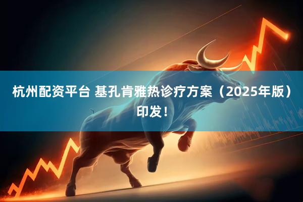 杭州配资平台 基孔肯雅热诊疗方案（2025年版）印发！