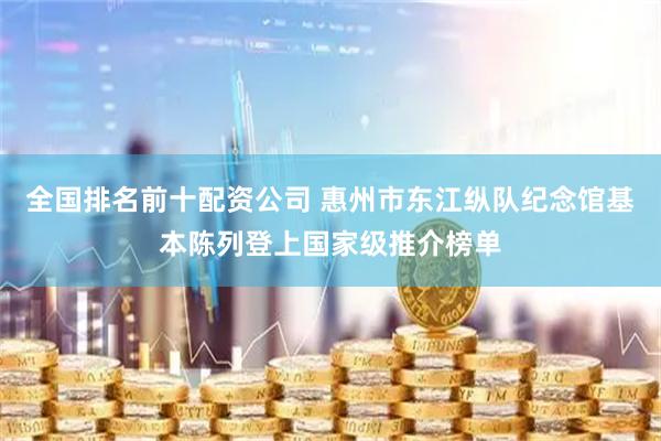 全国排名前十配资公司 惠州市东江纵队纪念馆基本陈列登上国家级推介榜单