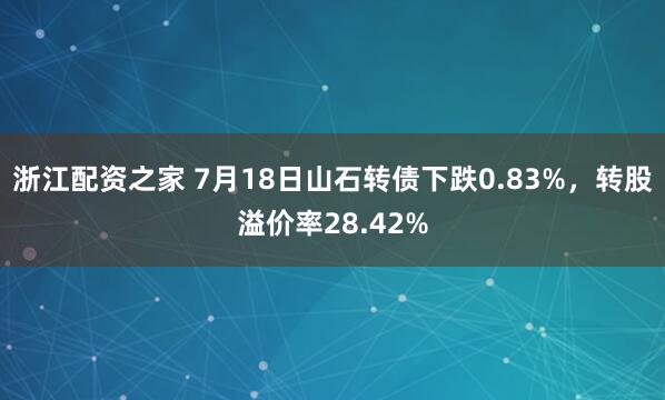 浙江配资之家 7月18日山石转债下跌0.83%，转股溢价率28.42%