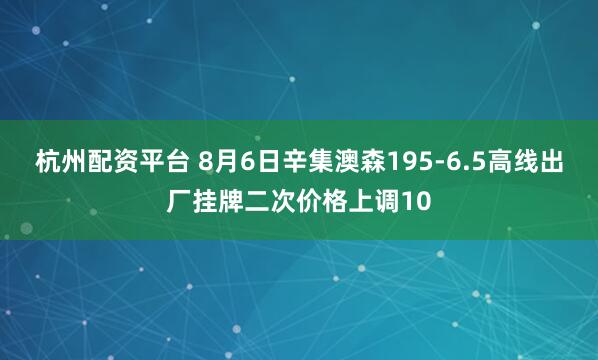 杭州配资平台 8月6日辛集澳森195-6.5高线出厂挂牌二次价格上调10