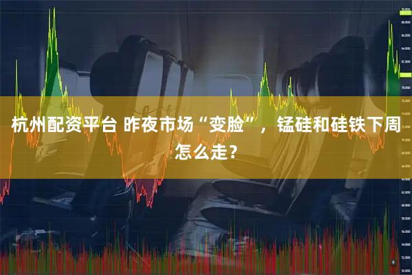 杭州配资平台 昨夜市场“变脸”，锰硅和硅铁下周怎么走？