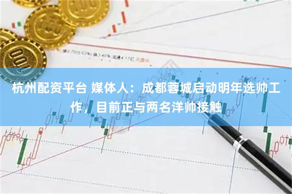 杭州配资平台 媒体人：成都蓉城启动明年选帅工作，目前正与两名洋帅接触