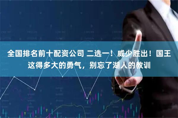 全国排名前十配资公司 二选一！威少胜出！国王这得多大的勇气，别忘了湖人的教训