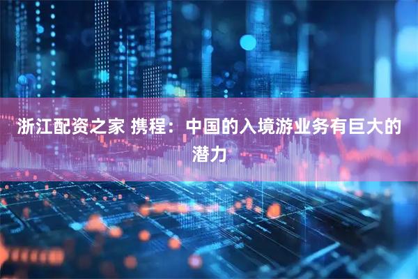浙江配资之家 携程：中国的入境游业务有巨大的潜力