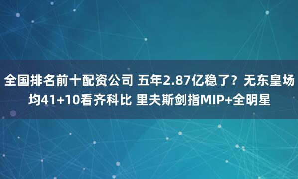 全国排名前十配资公司 五年2.87亿稳了？无东皇场均41+10看齐科比 里夫斯剑指MIP+全明星