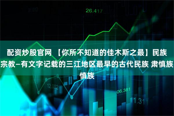 配资炒股官网 【你所不知道的佳木斯之最】民族宗教—有文字记载的三江地区最早的古代民族 肃慎族