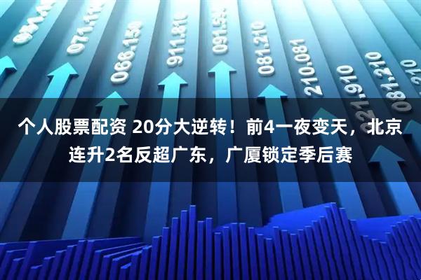个人股票配资 20分大逆转！前4一夜变天，北京连升2名反超广东，广厦锁定季后赛
