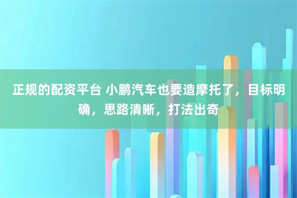 正规的配资平台 小鹏汽车也要造摩托了，目标明确，思路清晰，打法出奇
