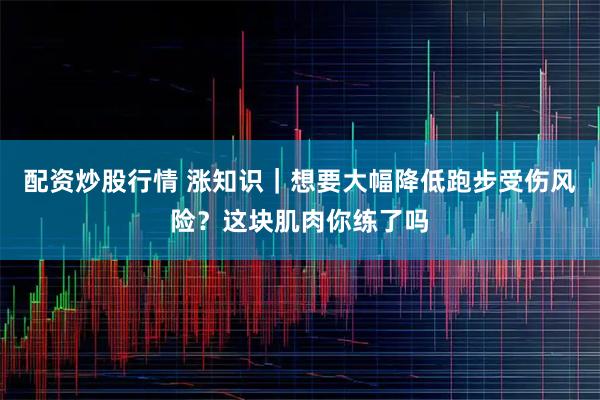 配资炒股行情 涨知识｜想要大幅降低跑步受伤风险？这块肌肉你练了吗