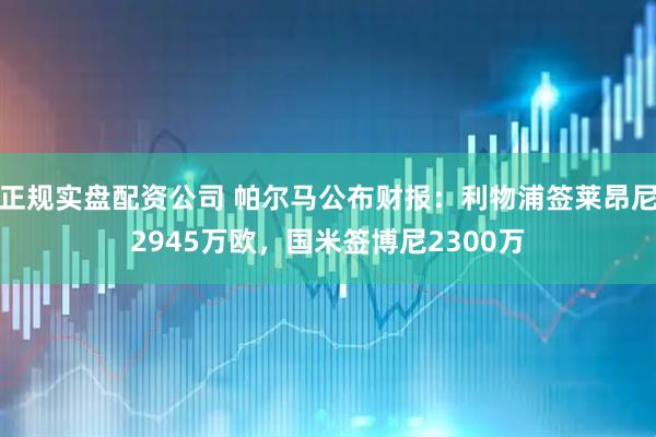 正规实盘配资公司 帕尔马公布财报：利物浦签莱昂尼2945万欧，国米签博尼2300万