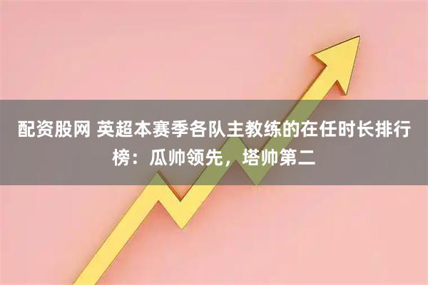 配资股网 英超本赛季各队主教练的在任时长排行榜：瓜帅领先，塔帅第二