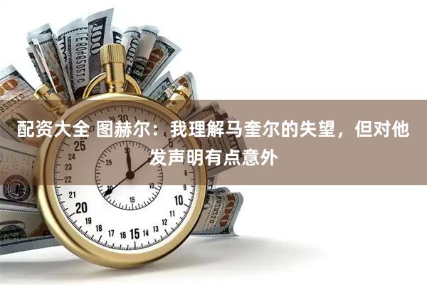 配资大全 图赫尔：我理解马奎尔的失望，但对他发声明有点意外