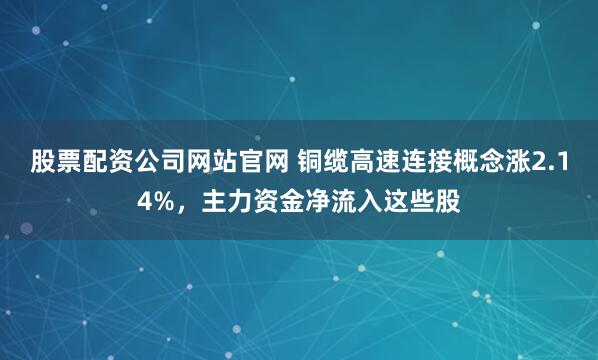 股票配资公司网站官网 铜缆高速连接概念涨2.14%，主力资金净流入这些股