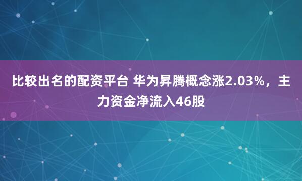 比较出名的配资平台 华为昇腾概念涨2.03%,主力资金净流入46股