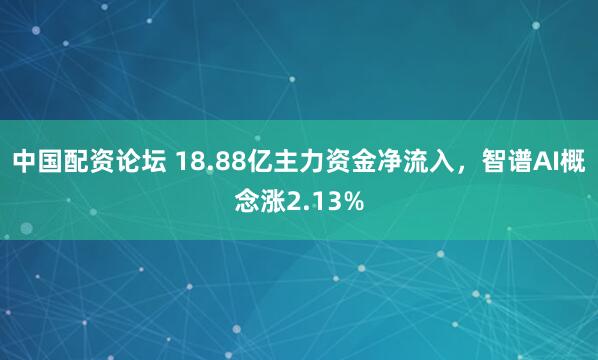 中国配资论坛 18.88亿主力资金净流入，智谱AI概念涨2.13%